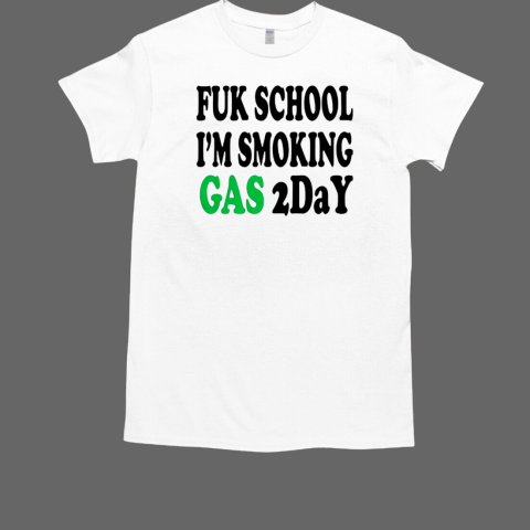 Fuk school I'm smoking gas 2day T-Shirt