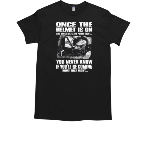 Once The Helmet Is On And Those Belts Are Pulled Tight You Never Know If You'll Be Coming Home THat Night T-Shirt