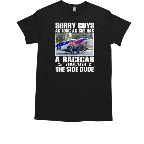 Sorry Guys As Long As She Has A Racecar You'll Always Be The Side Dude T-Shirt