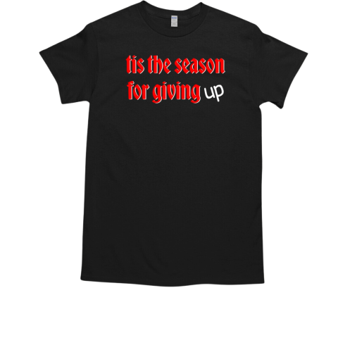 Tis the season for giving up T-Shirt