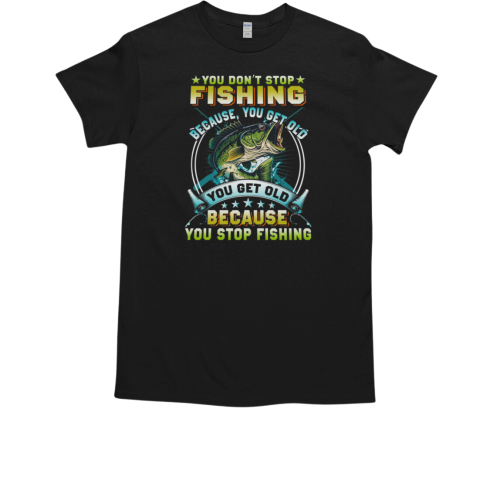 You Don't Stop Fishing Because You Get Old You Old Because You Stop Fishing Fishing T-Shirt