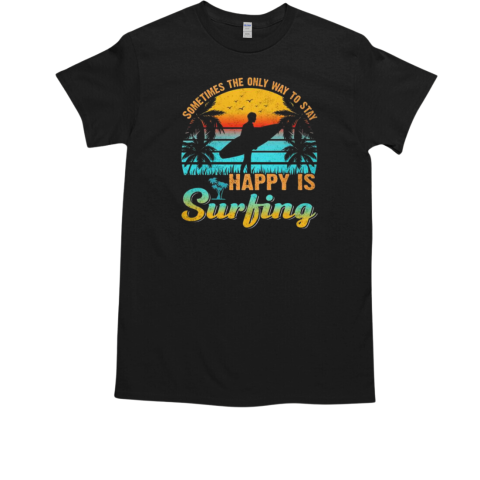 Sometimes The Only Way To Stay Happy Is Surfing T-Shirt