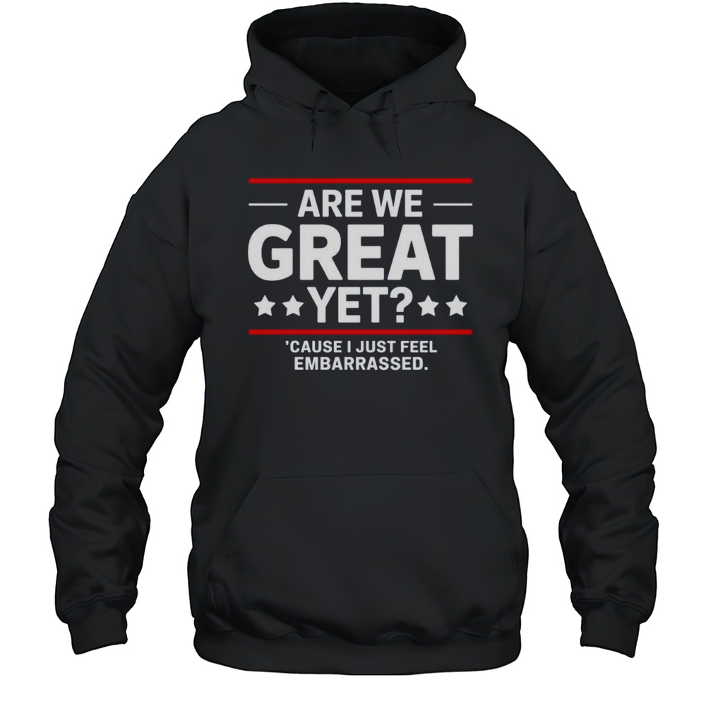 Are We Great Yet Cause I Just Feel Embarrassed Anti Trump Shirt Unisex Hoodie