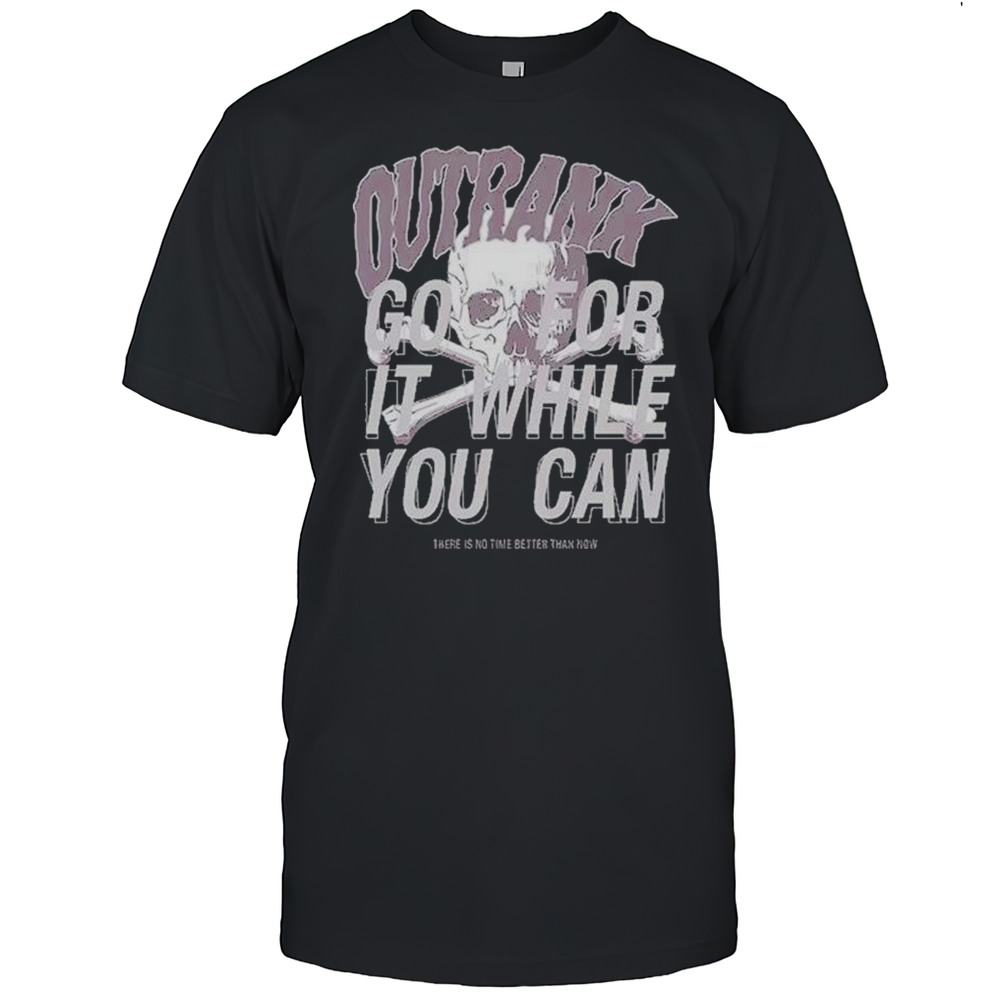 Outrank Go For It While You Can There Is No Time Better Than Now Shirts