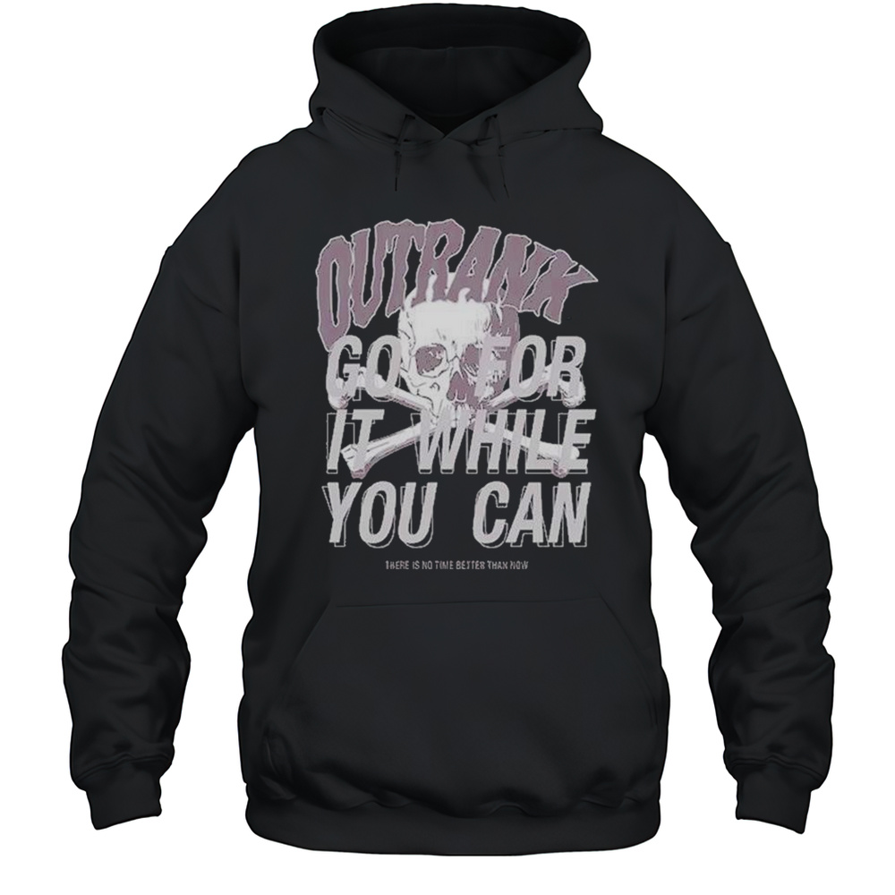 Outrank Go For It While You Can There Is No Time Better Than Now Shirts Unisex Hoodie