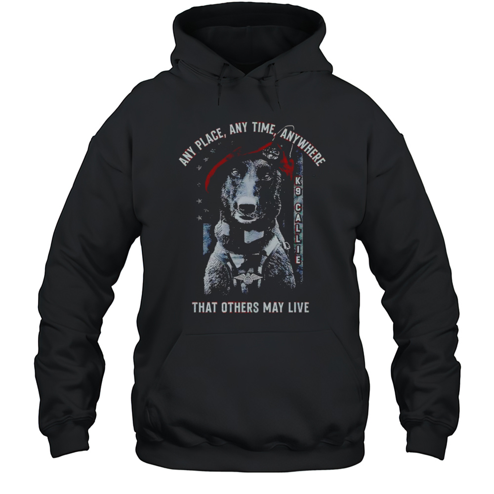 Project K-9 Hero K9 Callie Any Place Anytime Anywhere That Others May Live Shirt Unisex Hoodie