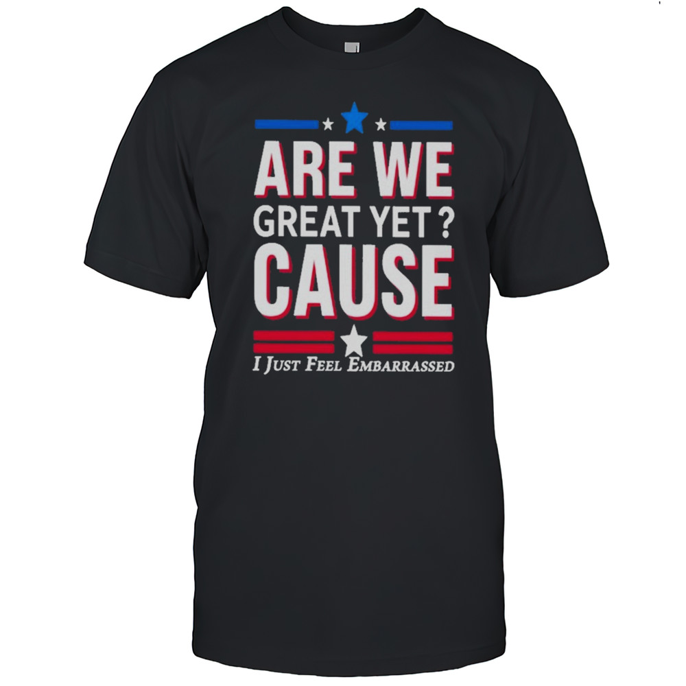 Are We Great Yet Cause I Just Feel Embarrassed Shirts