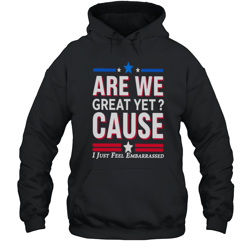 Are We Great Yet Cause I Just Feel Embarrassed Shirts Unisex Hoodie