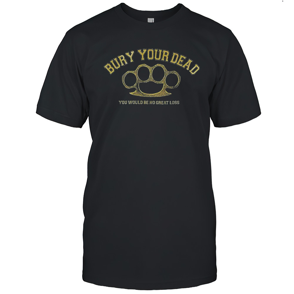Bury Your Dead You Would Be No Great Loss Shirt