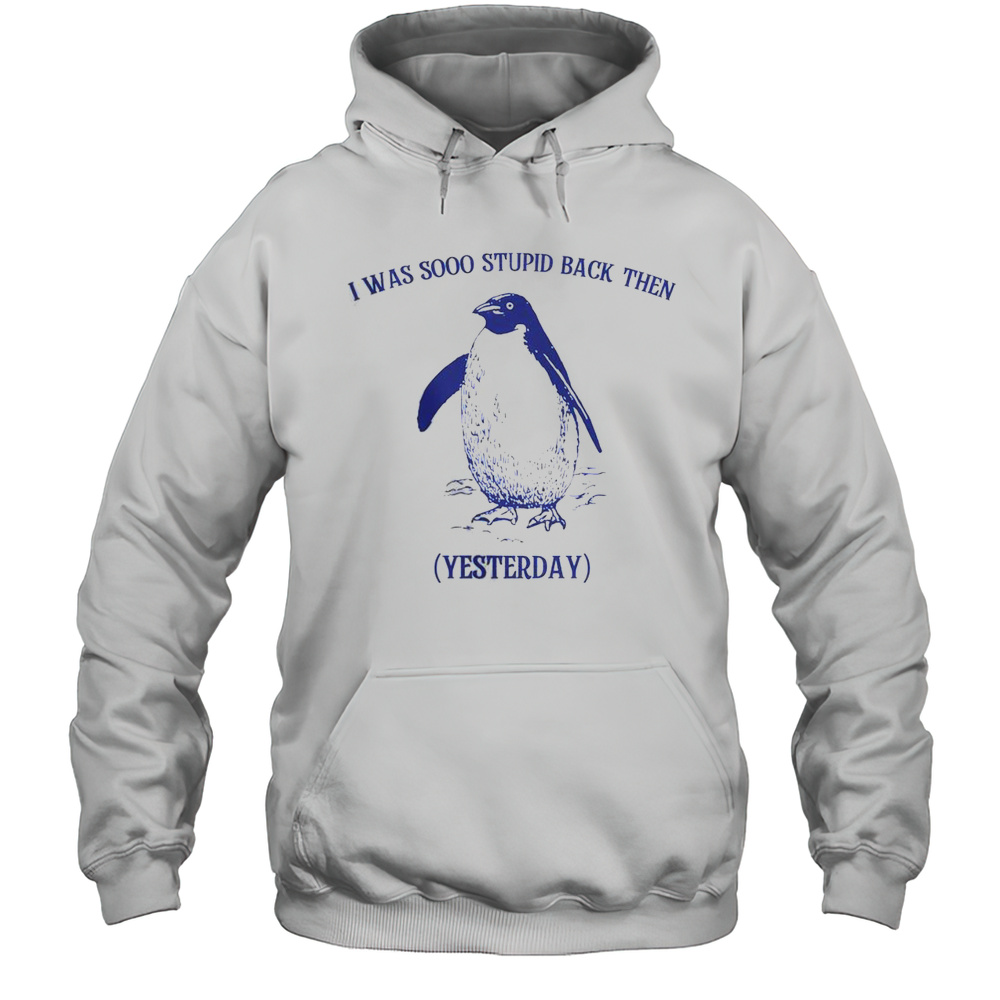Funny I Was Sooo Stupid Back Then Yesterday Penguin T-Shirt Unisex Hoodie
