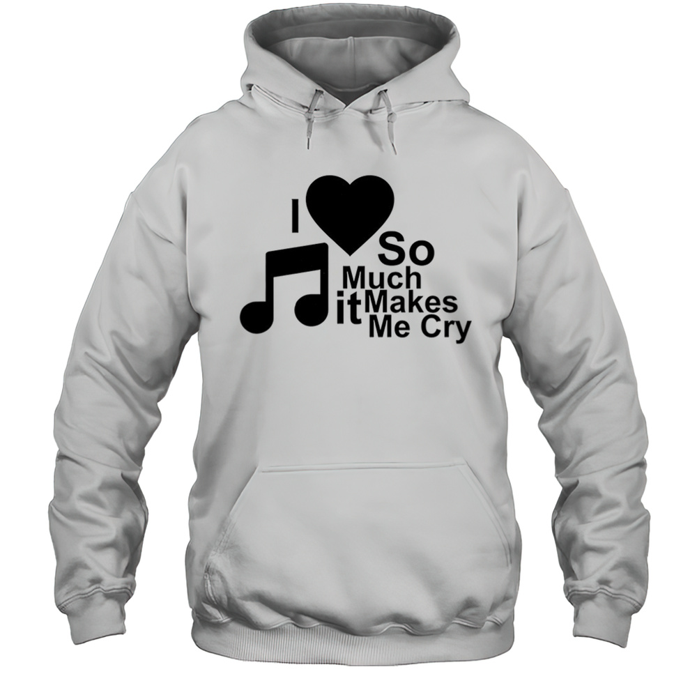 I Love So Much It Makes Me Cry Shirt Unisex Hoodie