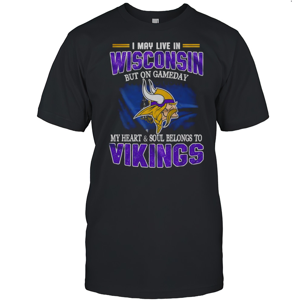 I May Live In Wisconsin But On Gameday My Heart And Soul Belongs To Vikings Shirt