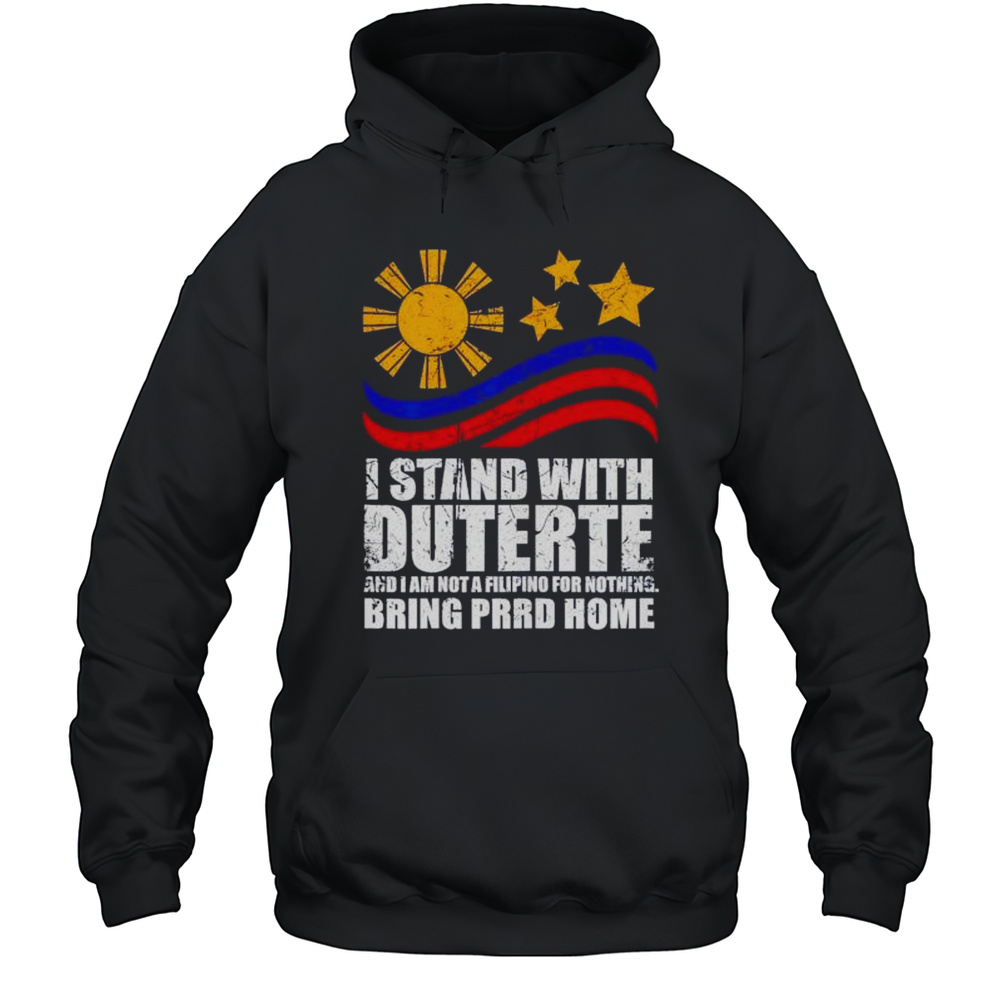 I Stand With Duterte Im Not Filipino For Nothing Bring PRRD Home Shirt Unisex Hoodie