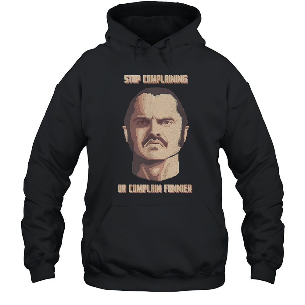 Stop Complaining Or Complain Funnier Shirt Unisex Hoodie
