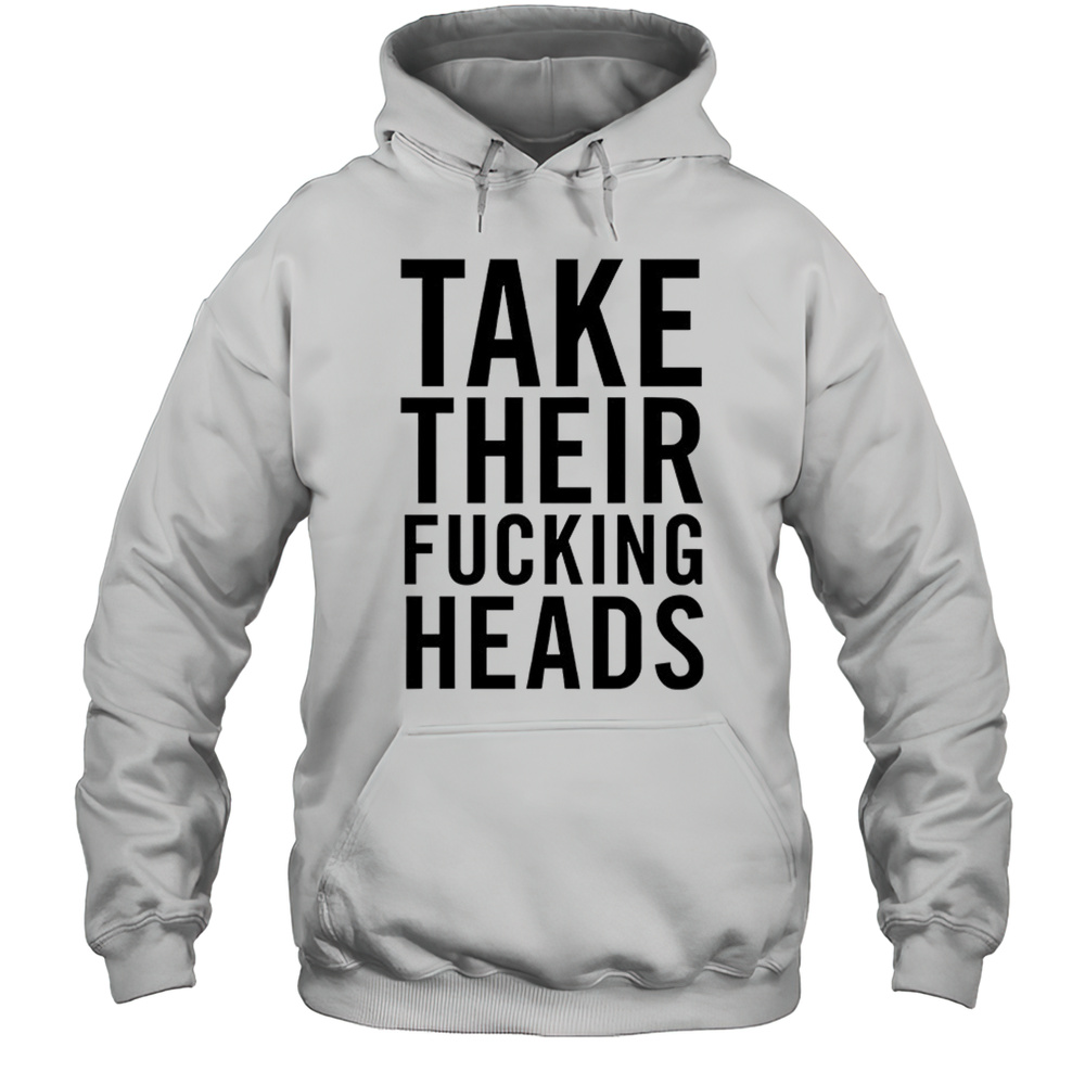 Take Their Fucking Heads Shirt Unisex Hoodie