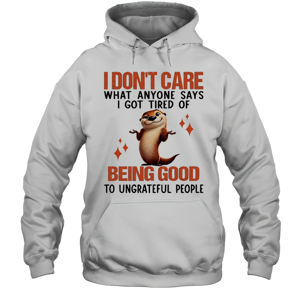Otter I Dont Care What Anyone Says I Got Tired Of Being Good To Ungrateful People Shirt Unisex Hoodie