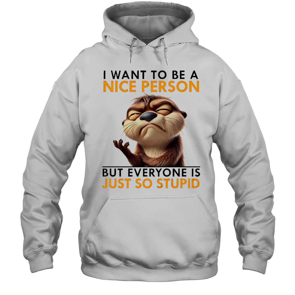 Otter I Want To Be A Nice Person But Everyone Is Just So Stupid Shirt Unisex Hoodie