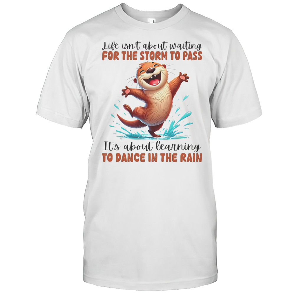 Otter Like Isnt About Waiting For The Storm To Pass Its About Learning To Dance In The Rain Shirt Otter Like Isnt About Waiting For The Storm To Pass Its About Learning To Dance In The Rain Shirt