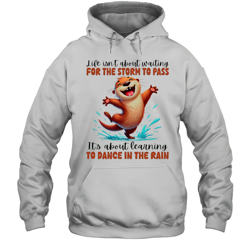 Otter Like Isnt About Waiting For The Storm To Pass Its About Learning To Dance In The Rain Shirt Unisex Hoodie
