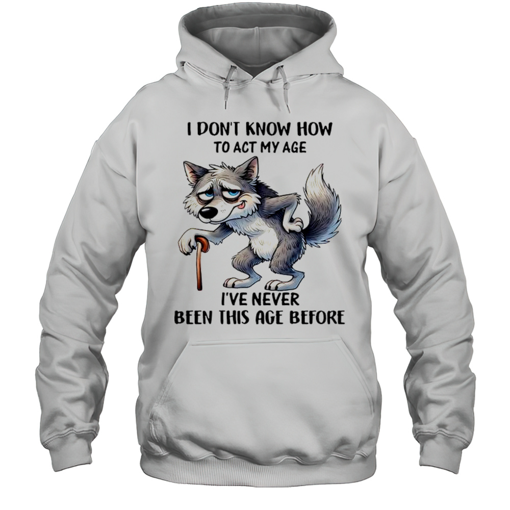 Wolf I Dont Know How To Act My Age Ive Never Been This Age Before Shirt Unisex Hoodie