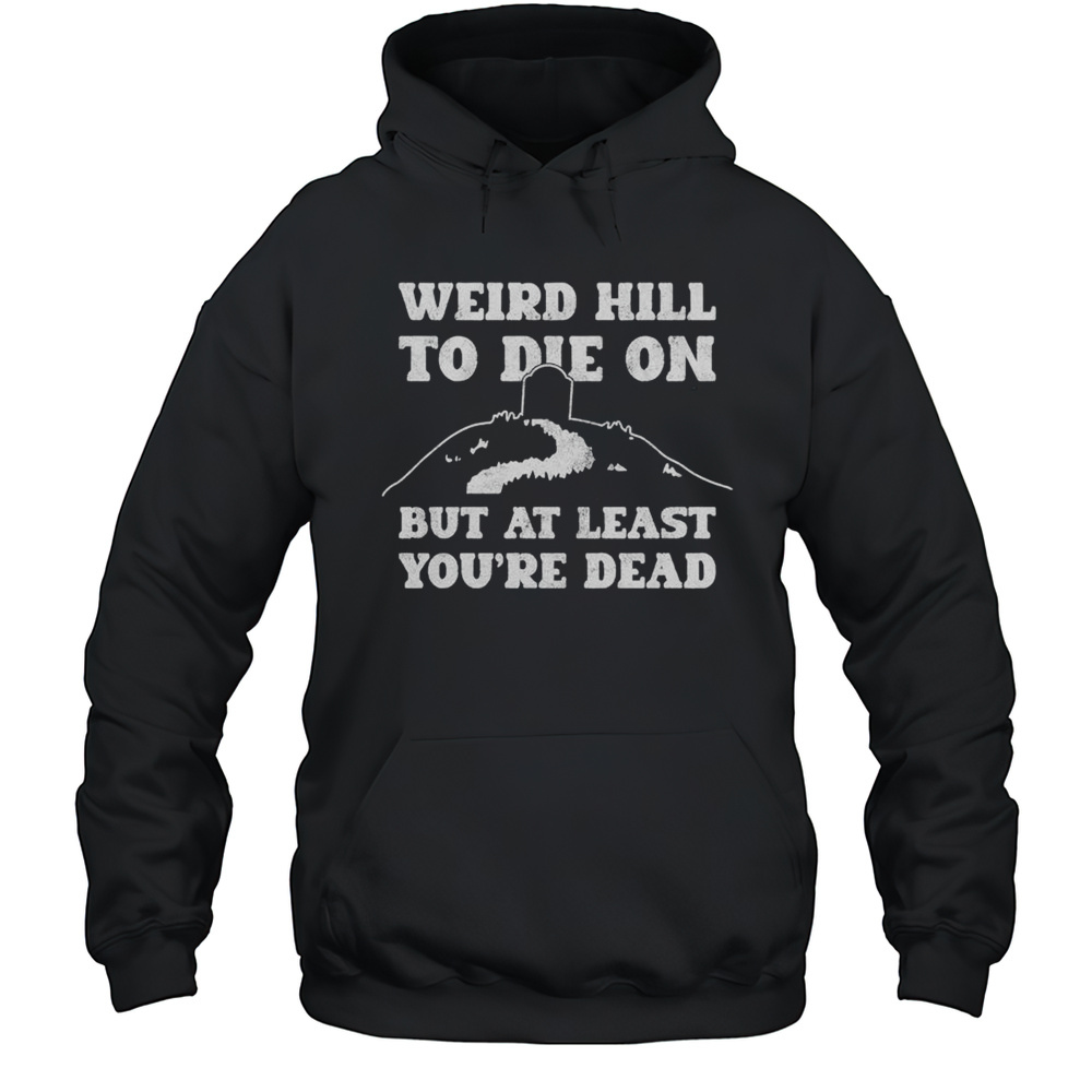 Weird Hill To Die On But At Least Youre Dead Shirt Unisex Hoodie
