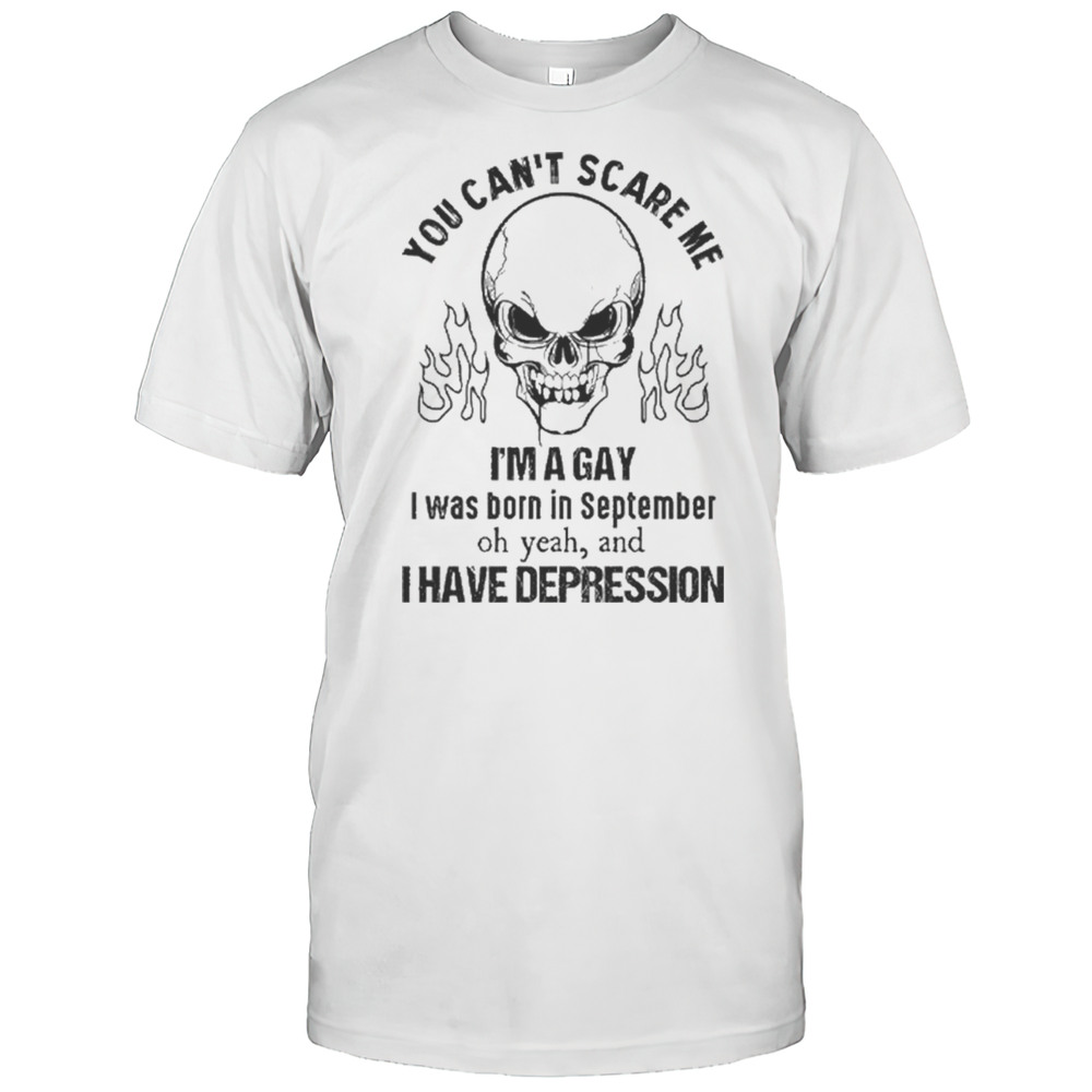 You Cant Scare Me Im A Gay I Was Born In September Oh Yeah And I Have Depression Skull Shirt You Cant Scare Me Im A Gay I Was Born In September Oh Yeah And I Have Depression Skull Shirt
