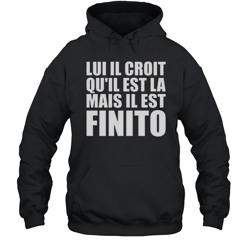 Lui Il Croit QuIl Est La Mais Il Est Finito Shirt Unisex Hoodie