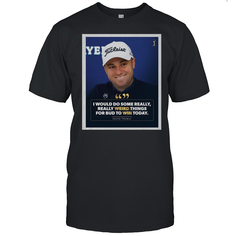 Poster PGA Tour I Would Do Some Really Really Weird Things For Bud To Win Today Justin Thomas T-shirt