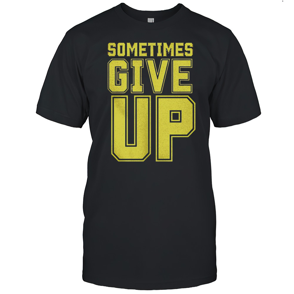 Sometimes Give Up Shirt