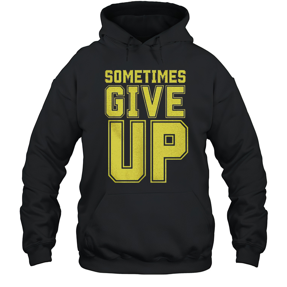 Sometimes Give Up Shirt Unisex Hoodie