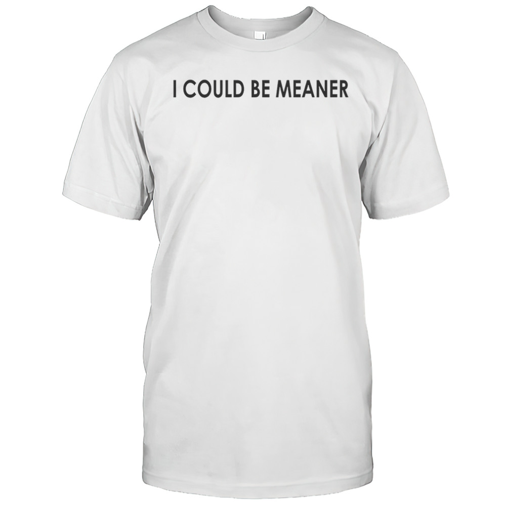 I Coud Be Meaner Shirt