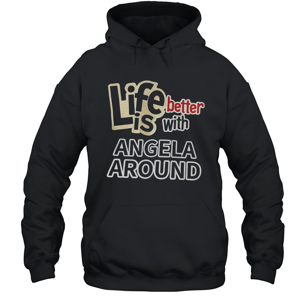 Life Better With Angela Around Shirt Unisex Hoodie