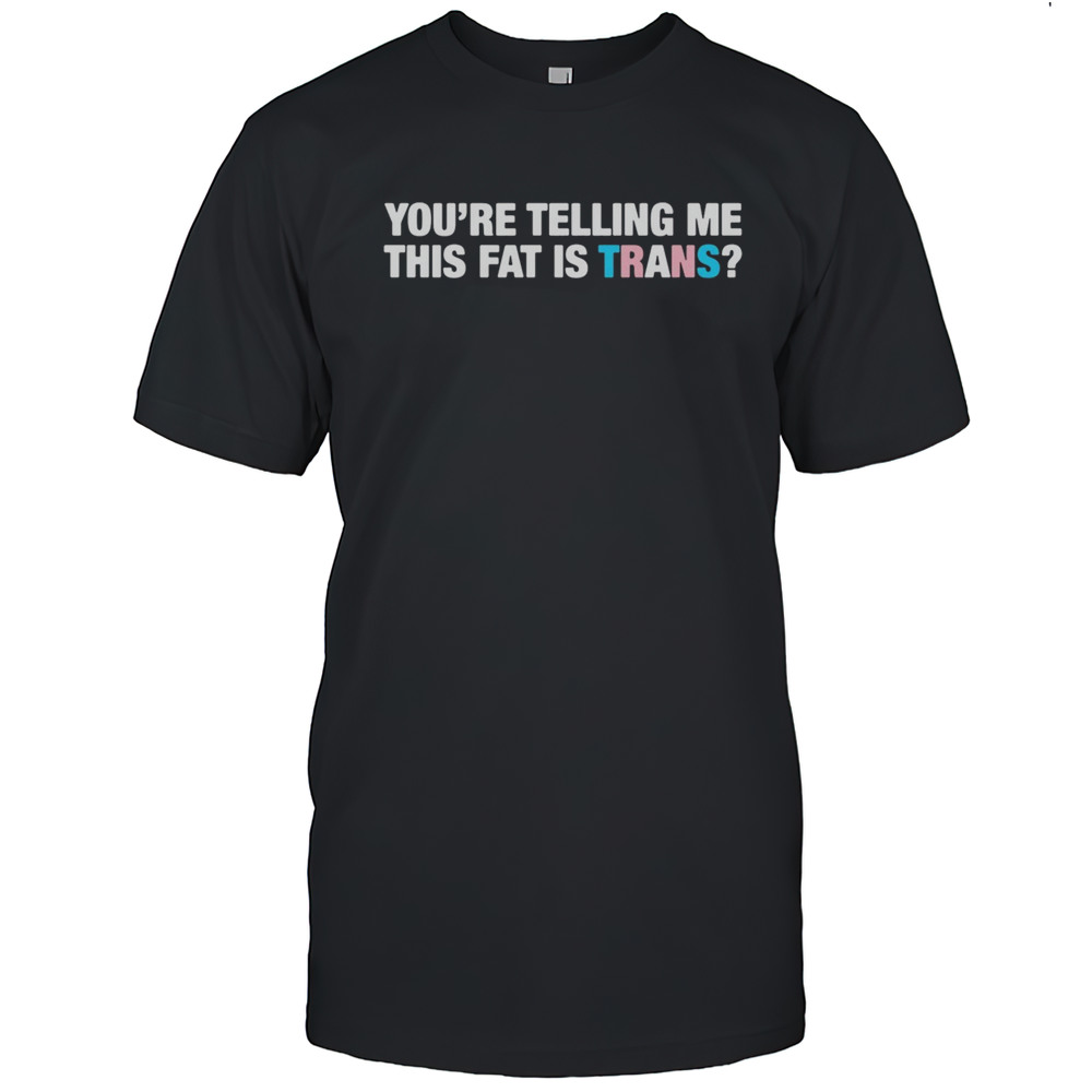 Youre Telling Me This Fat Is Trans Shirt