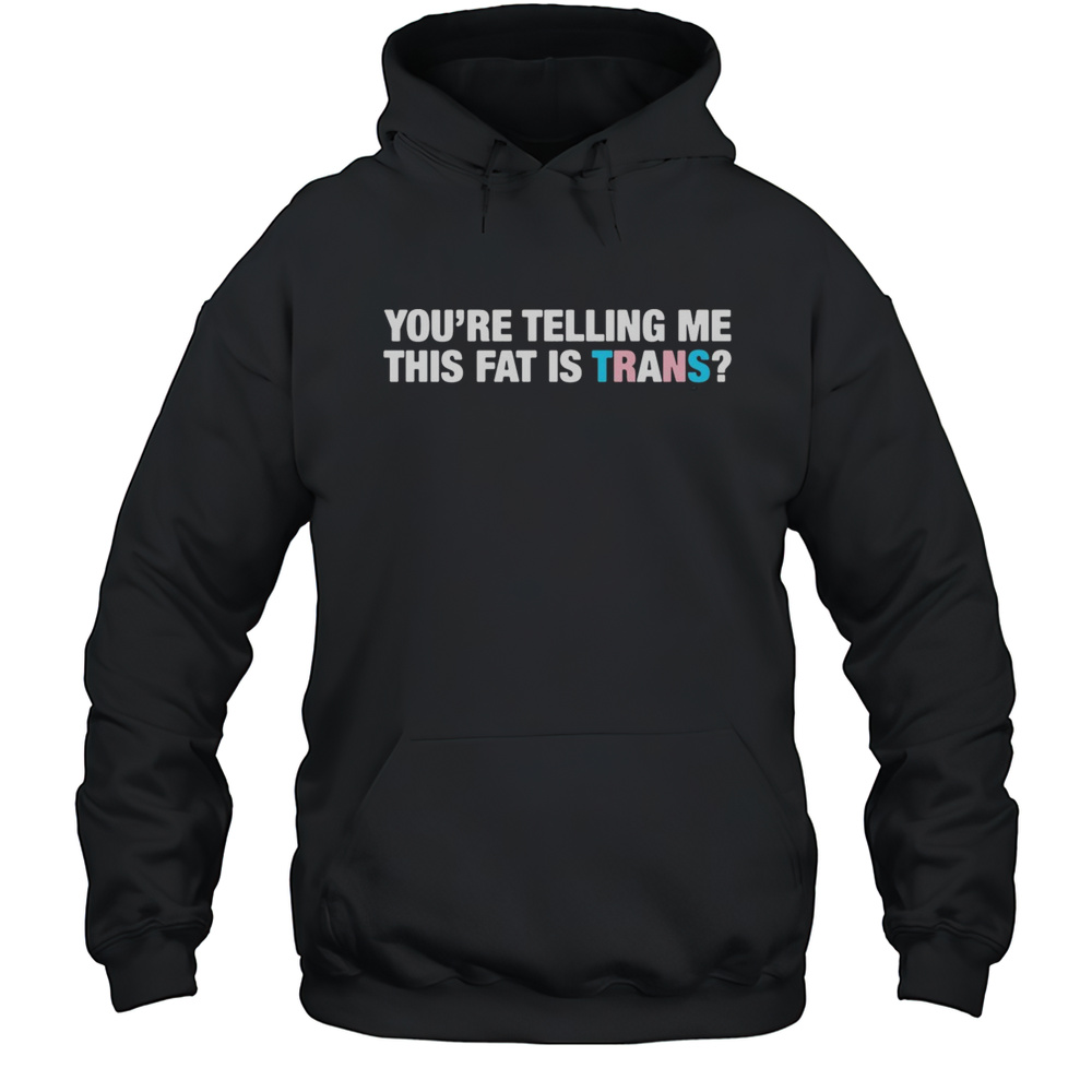 Youre Telling Me This Fat Is Trans Shirt Unisex Hoodie
