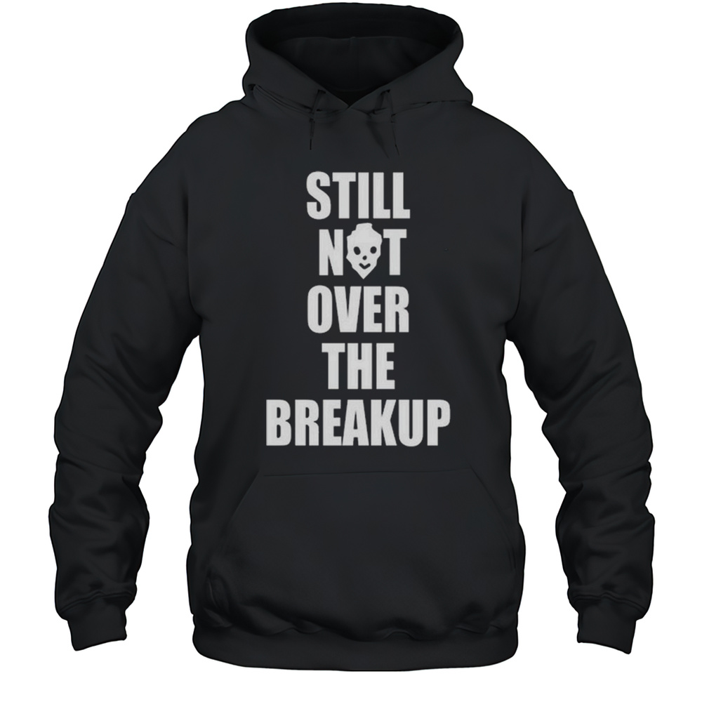 Still Not Over The Breakup Shirt Unisex Hoodie