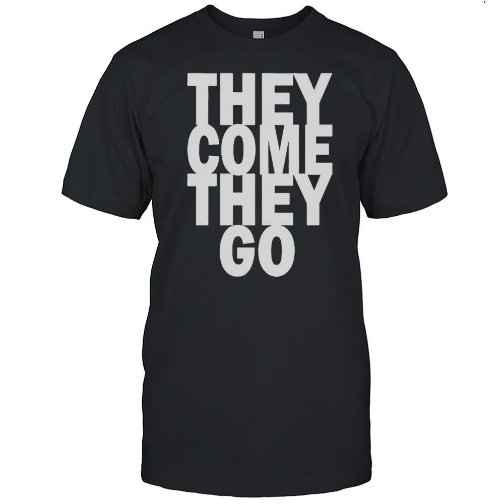 They Come They Go T-shirt
