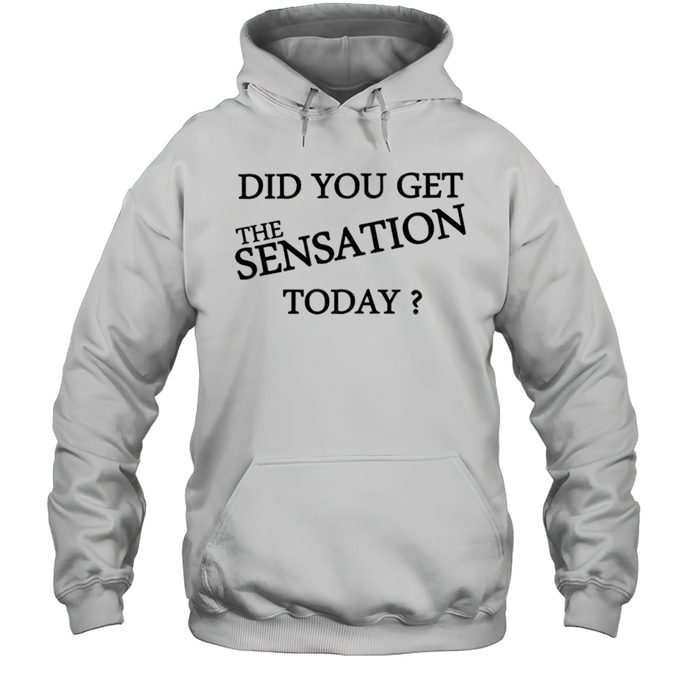 Did You Get The Sensation Today Shirt Unisex Hoodie
