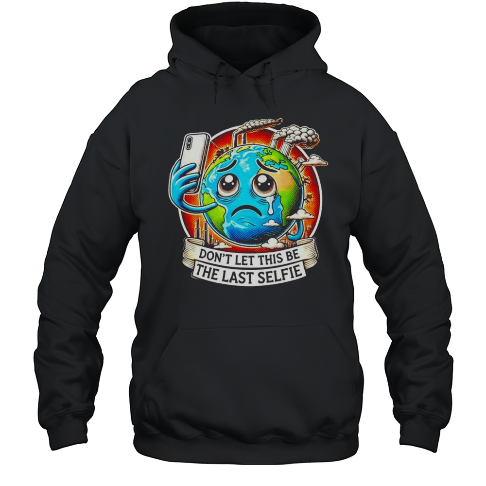 Eco Friendly Earth Crying Dont Let This Be The Last Selfie Shirt Unisex Hoodie