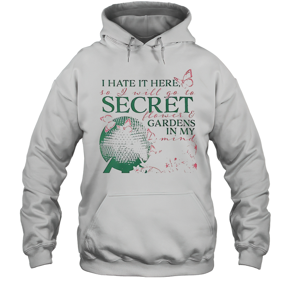 I Hate It Here So I Will Go To Secret Flower And Gardens In My Mind Shirt Unisex Hoodie