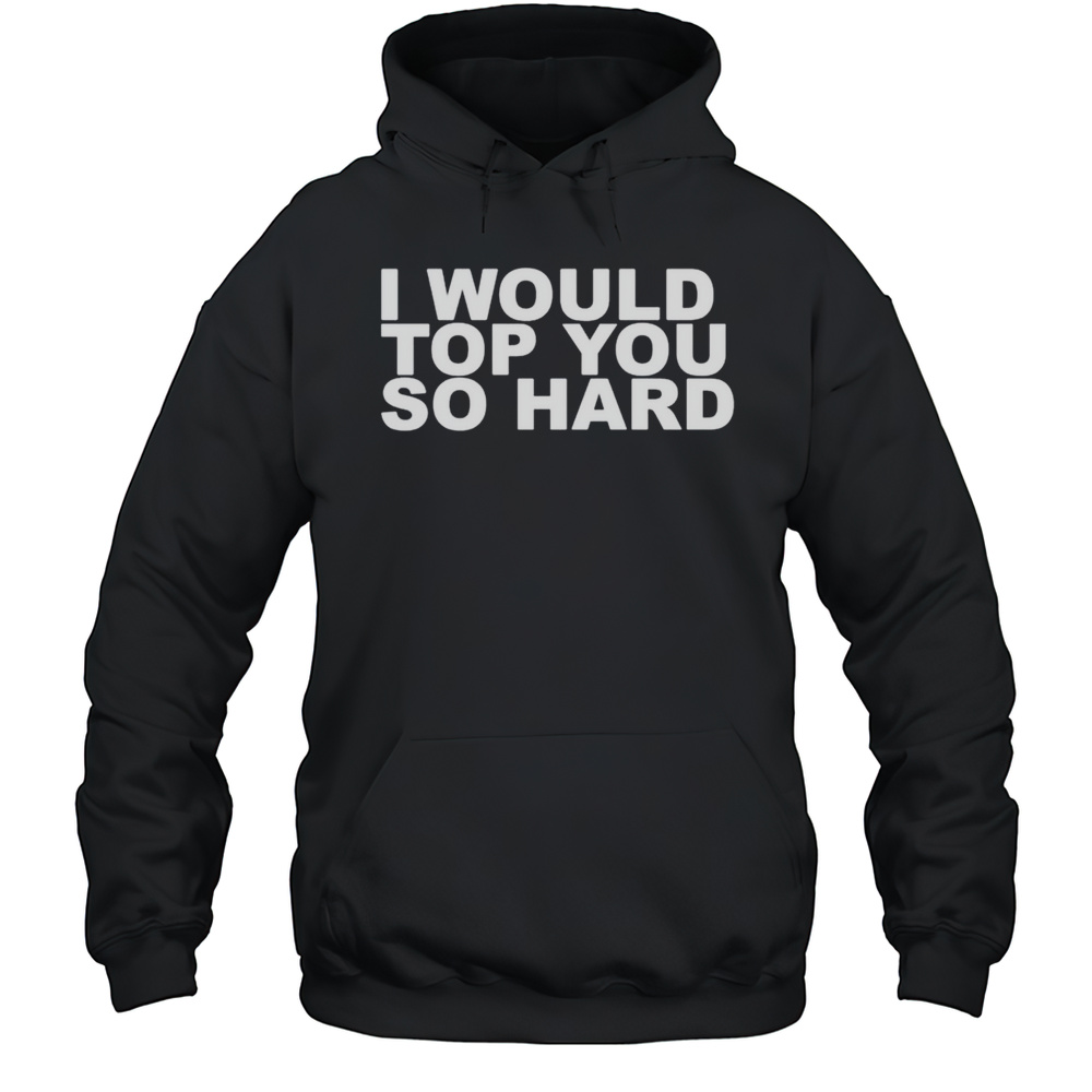 I Would Top You So Hard Shirt Unisex Hoodie
