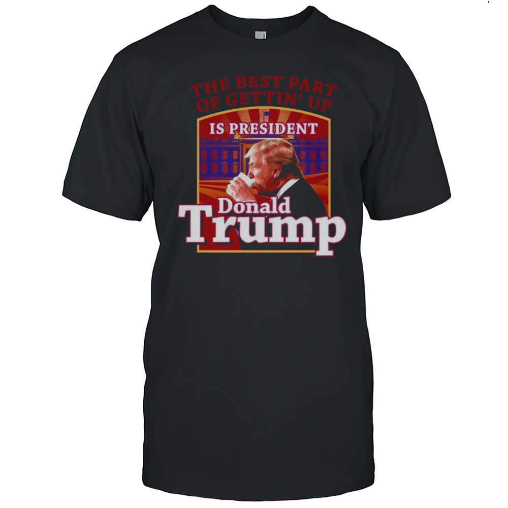 The Best Part Of Gettin Up Is President Trump Shirt