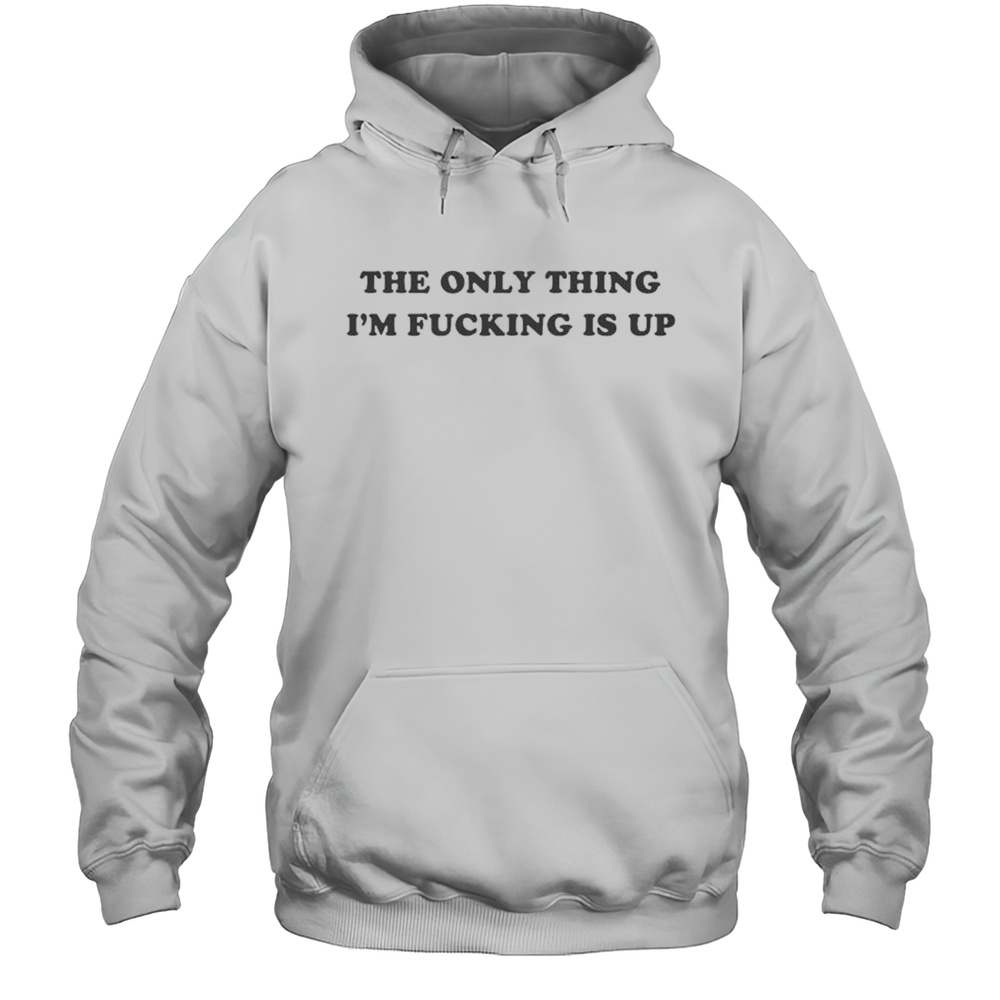 The Only Thing Im Fucking Is Up T-shirt Unisex Hoodie