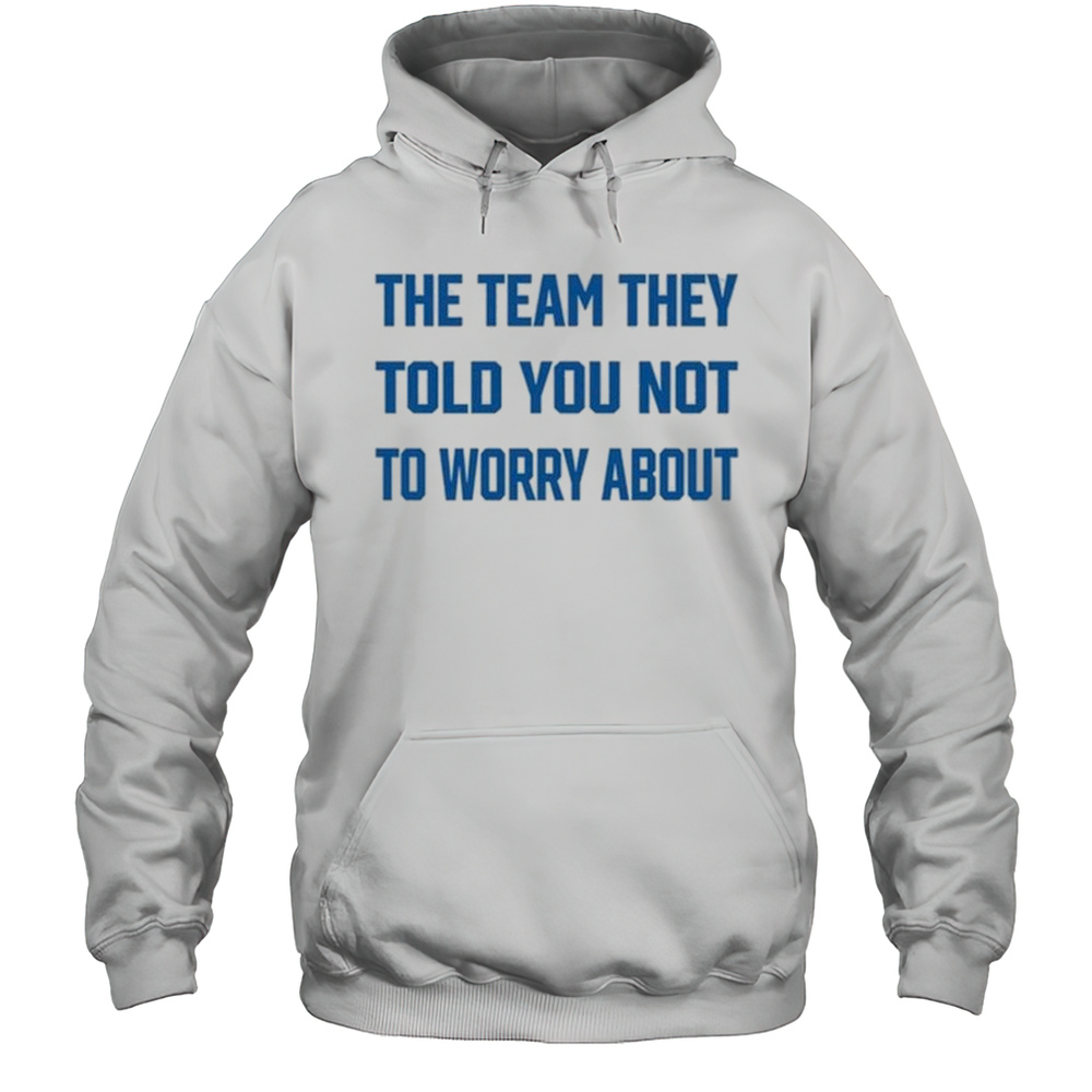 The Team They Told You Not To Worry About Shirt Unisex Hoodie