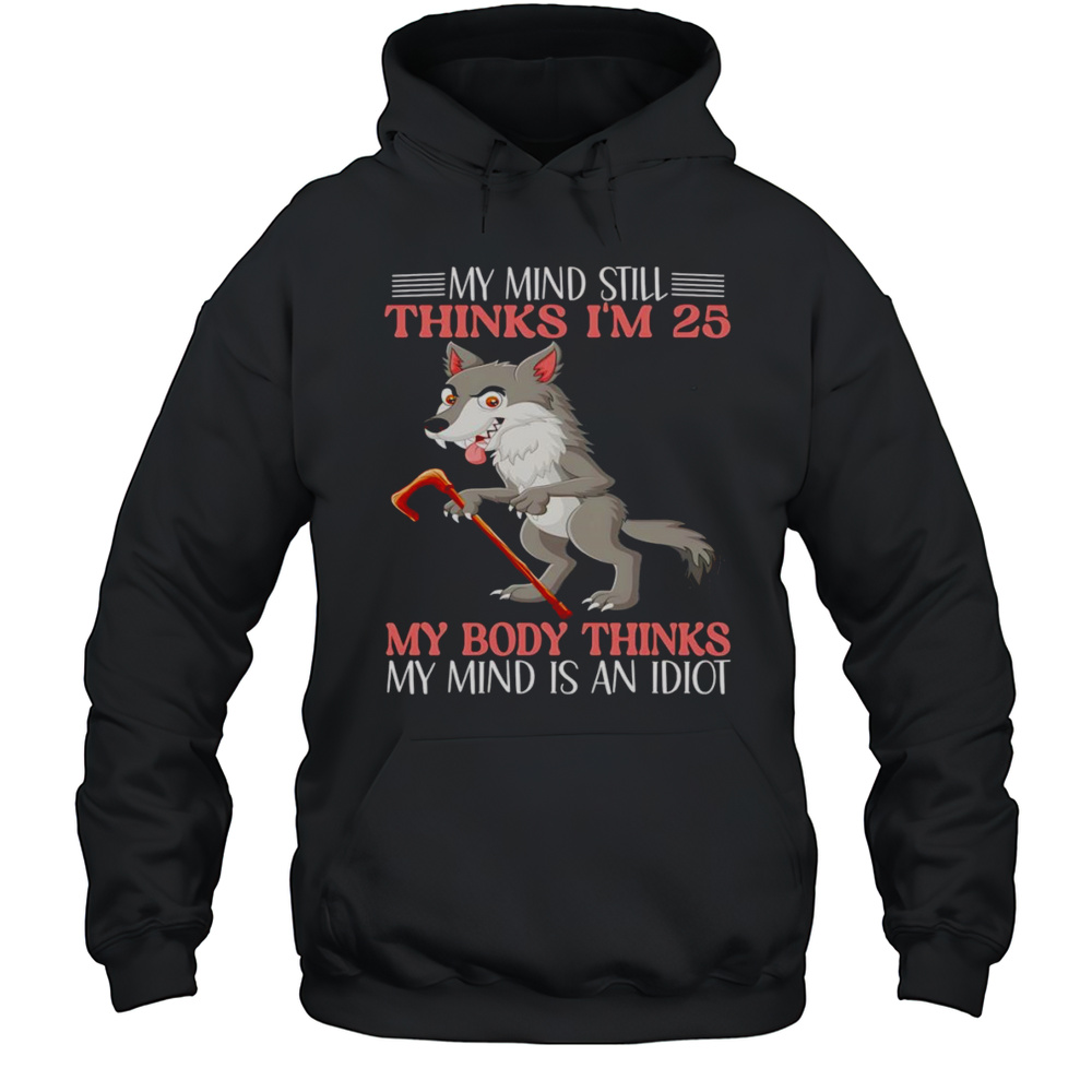 Wolf My Mind Still Thinks Im 25 My Body Thinks My Mind Is An Idiot Shirt Unisex Hoodie