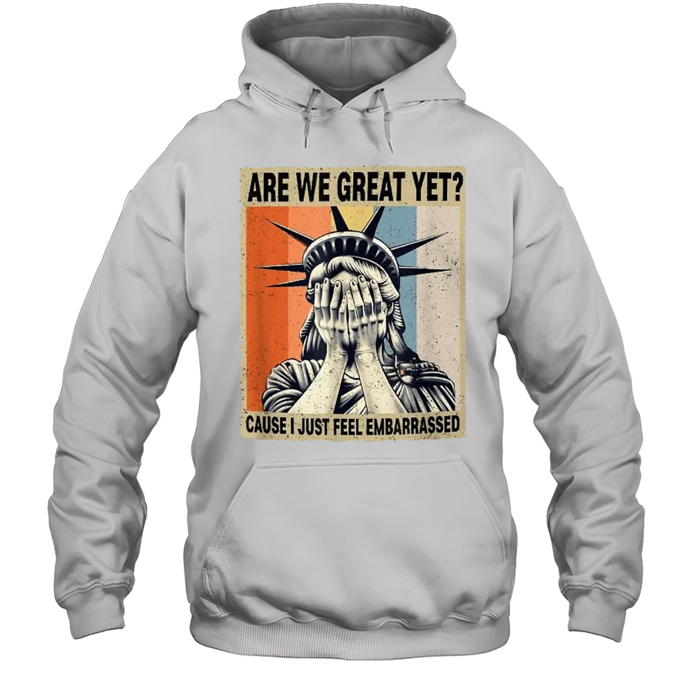 Are We Great Yet Cause I Just Feel Embarrassed Liberty Statue New York T-shirt Unisex Hoodie