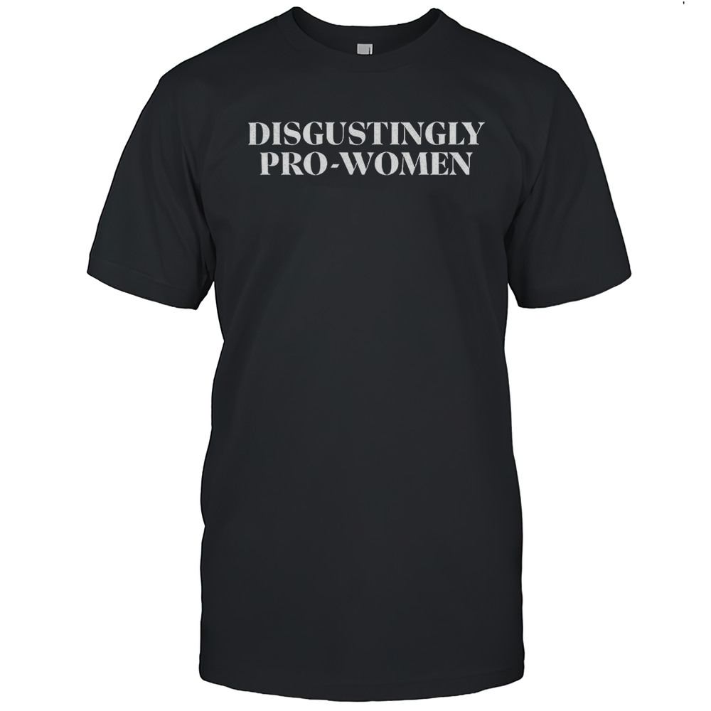 Disgustingly Pro-women Shirt