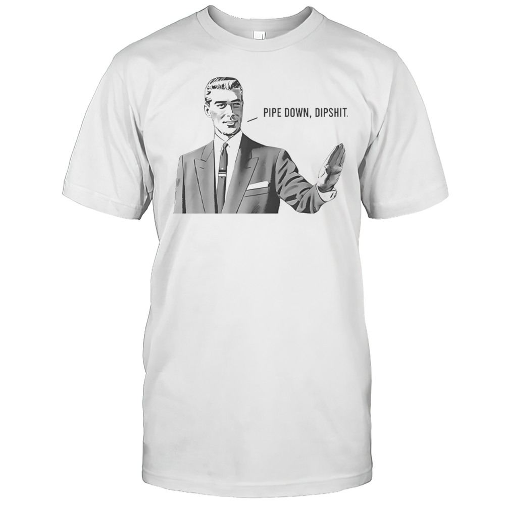 Guy Calm Meme Pipe Down Dipshit Shirt