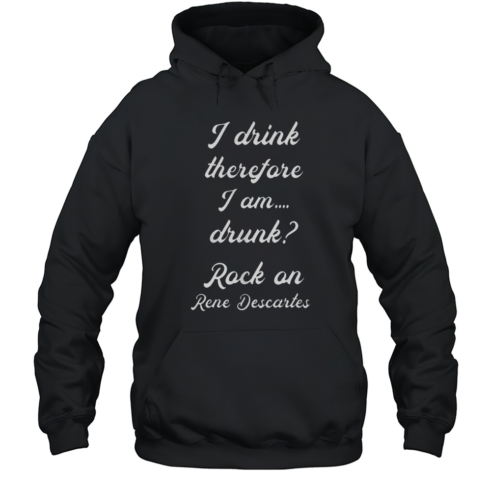 I Drink Therefore I Am Drunk Rock On Rene Descartes Shirt Unisex Hoodie