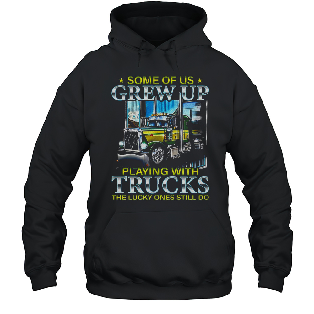 Some Of Us Grew Up Playing With Trucks The Lucky Ones Still Do Shirt Unisex Hoodie