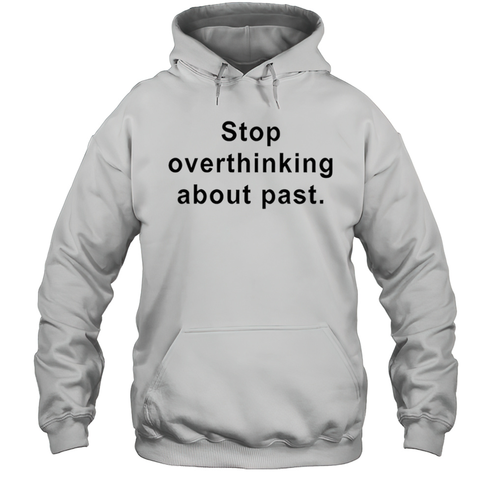 Stop Overthinking About Past Shirt Unisex Hoodie